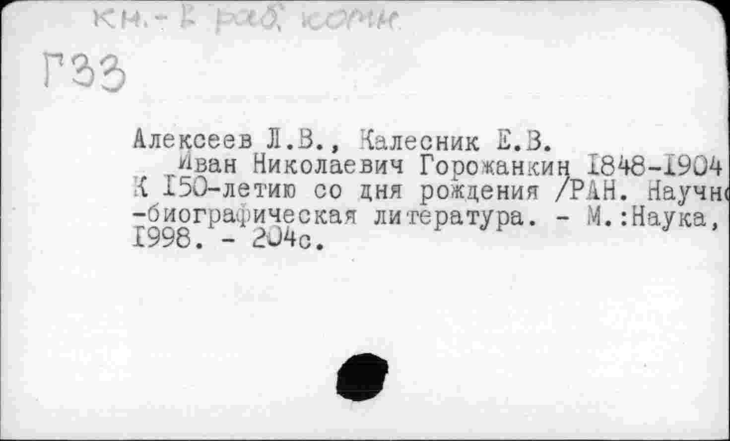 ﻿Алексеев Л.В., Калесник Е.В.
Иван Николаевич Горожанкин 1848-1904 К 150-летию со дня рождения /РАН. Научн< -биографическая литература. - М.:Наука,